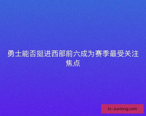 勇士能否挺进西部前六成为赛季最受关注焦点