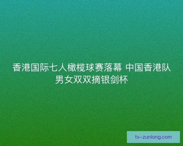 香港国际七人橄榄球赛落幕 中国香港队男女双双摘银剑杯