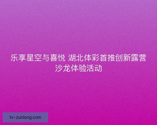 乐享星空与喜悦 湖北体彩首推创新露营沙龙体验活动