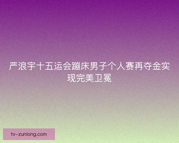 严浪宇十五运会蹦床男子个人赛再夺金实现完美卫冕